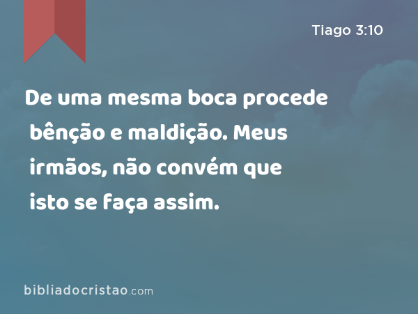 De uma mesma boca procede bênção e maldição. Meus irmãos, não convém que isto se faça assim. - Tiago 3:10