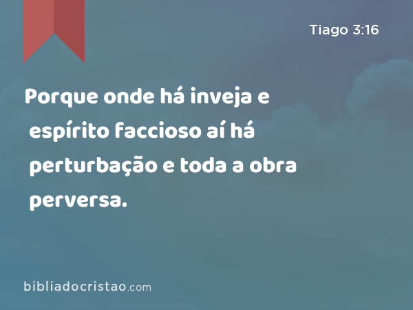 Porque onde há inveja e espírito faccioso aí há perturbação e toda a obra perversa. - Tiago 3:16