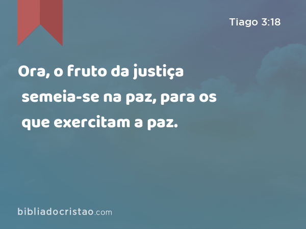 Ora, o fruto da justiça semeia-se na paz, para os que exercitam a paz. - Tiago 3:18