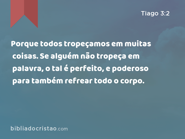 Porque todos tropeçamos em muitas coisas. Se alguém não tropeça em palavra, o tal é perfeito, e poderoso para também refrear todo o corpo. - Tiago 3:2