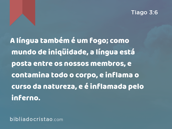 A língua também é um fogo; como mundo de iniqüidade, a língua está posta entre os nossos membros, e contamina todo o corpo, e inflama o curso da natureza, e é inflamada pelo inferno. - Tiago 3:6