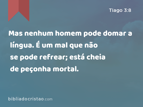 Mas nenhum homem pode domar a língua. É um mal que não se pode refrear; está cheia de peçonha mortal. - Tiago 3:8