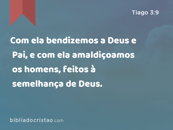 Com ela bendizemos a Deus e Pai, e com ela amaldiçoamos os homens, feitos à semelhança de Deus. - Tiago 3:9