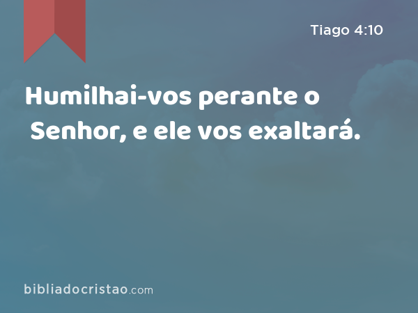 Humilhai-vos perante o Senhor, e ele vos exaltará. - Tiago 4:10