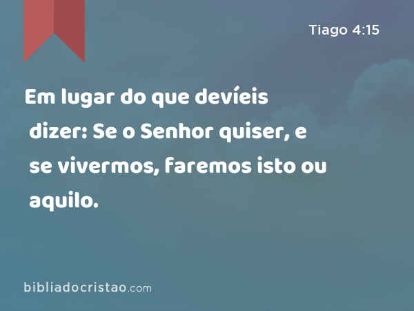 Em lugar do que devíeis dizer: Se o Senhor quiser, e se vivermos, faremos isto ou aquilo. - Tiago 4:15