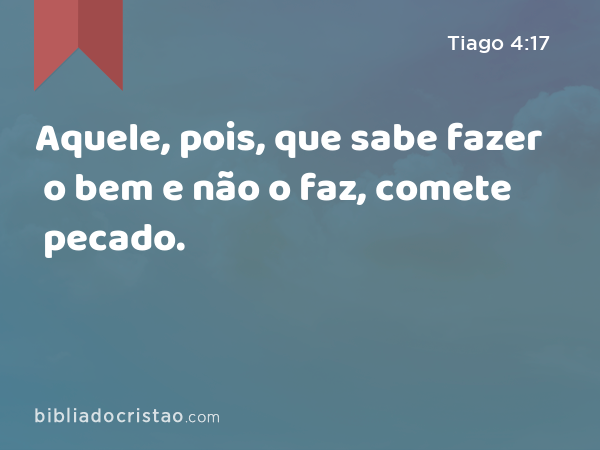 Aquele, pois, que sabe fazer o bem e não o faz, comete pecado. - Tiago 4:17