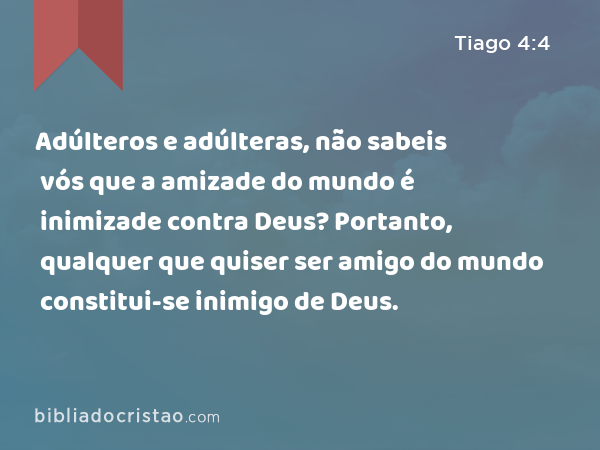 Adúlteros e adúlteras, não sabeis vós que a amizade do mundo é inimizade contra Deus? Portanto, qualquer que quiser ser amigo do mundo constitui-se inimigo de Deus. - Tiago 4:4