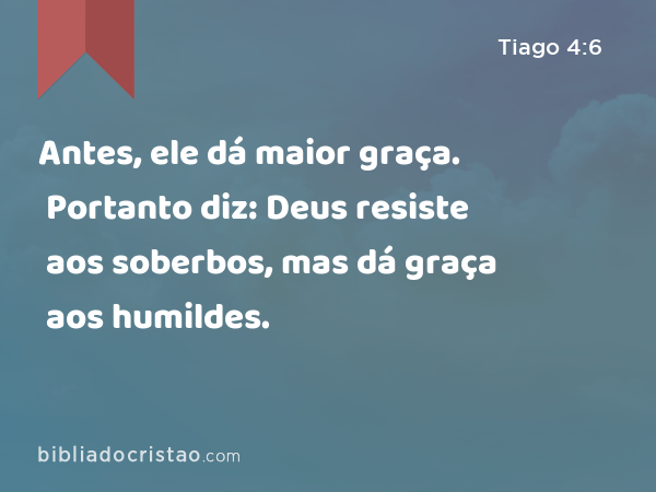 Antes, ele dá maior graça. Portanto diz: Deus resiste aos soberbos, mas dá graça aos humildes. - Tiago 4:6