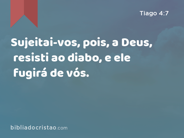 Sujeitai-vos, pois, a Deus, resisti ao diabo, e ele fugirá de vós. - Tiago 4:7