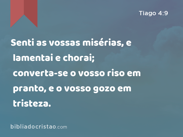 Senti as vossas misérias, e lamentai e chorai; converta-se o vosso riso em pranto, e o vosso gozo em tristeza. - Tiago 4:9