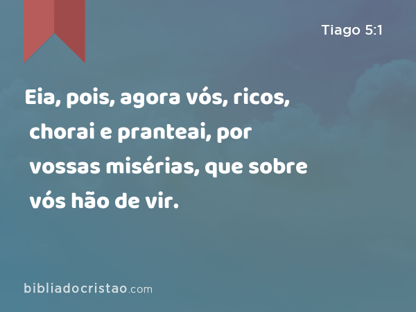 Eia, pois, agora vós, ricos, chorai e pranteai, por vossas misérias, que sobre vós hão de vir. - Tiago 5:1