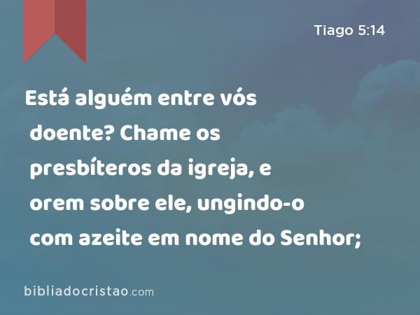 Está alguém entre vós doente? Chame os presbíteros da igreja, e orem sobre ele, ungindo-o com azeite em nome do Senhor; - Tiago 5:14