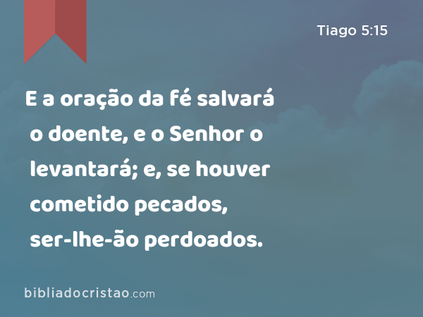 E a oração da fé salvará o doente, e o Senhor o levantará; e, se houver cometido pecados, ser-lhe-ão perdoados. - Tiago 5:15