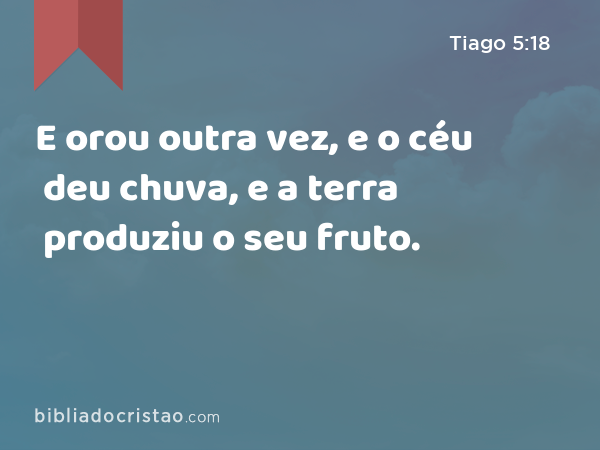 E orou outra vez, e o céu deu chuva, e a terra produziu o seu fruto. - Tiago 5:18