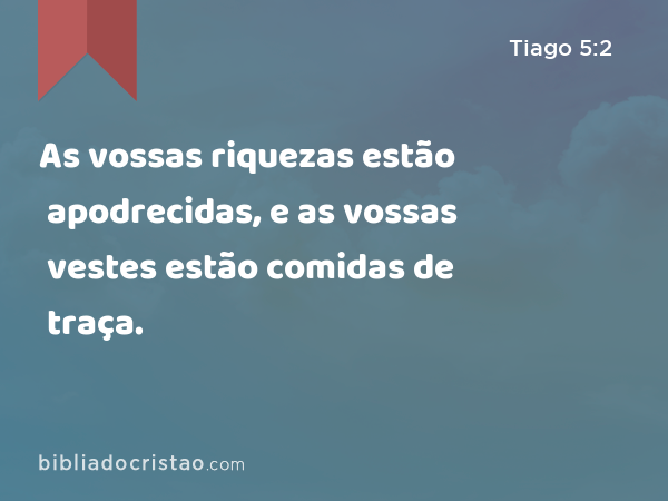 As vossas riquezas estão apodrecidas, e as vossas vestes estão comidas de traça. - Tiago 5:2