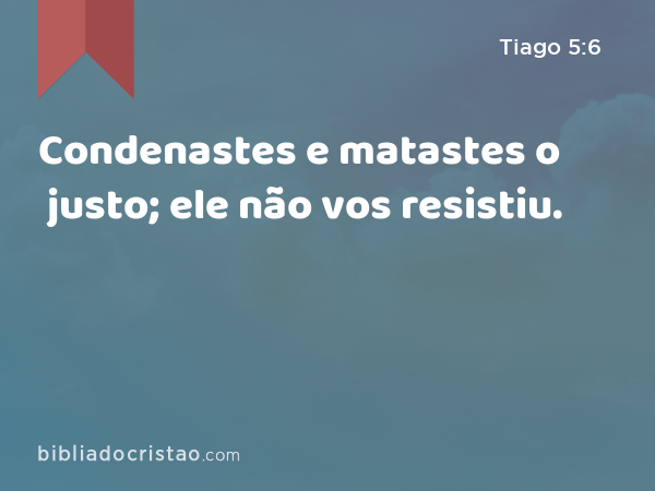 Condenastes e matastes o justo; ele não vos resistiu. - Tiago 5:6