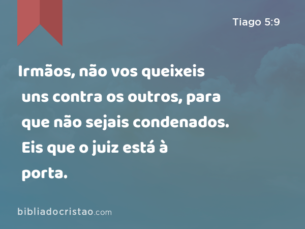 Irmãos, não vos queixeis uns contra os outros, para que não sejais condenados. Eis que o juiz está à porta. - Tiago 5:9