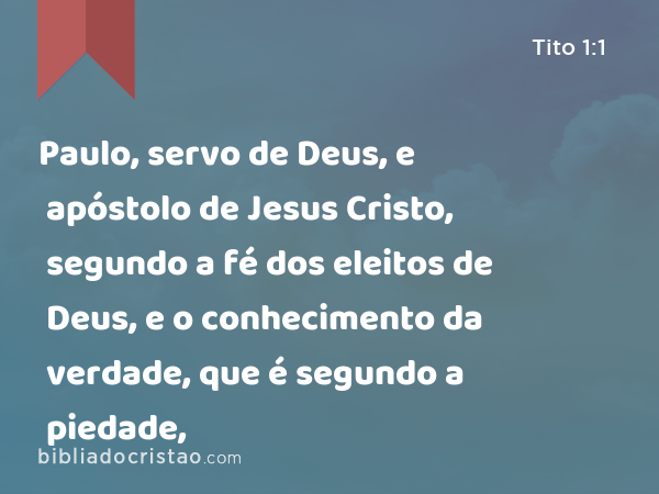 Paulo, servo de Deus, e apóstolo de Jesus Cristo, segundo a fé dos eleitos de Deus, e o conhecimento da verdade, que é segundo a piedade, - Tito 1:1