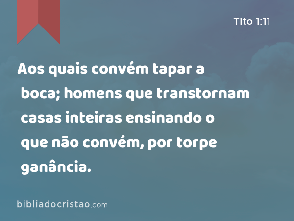 Aos quais convém tapar a boca; homens que transtornam casas inteiras ensinando o que não convém, por torpe ganância. - Tito 1:11