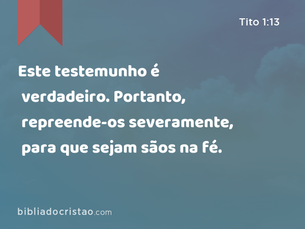 Este testemunho é verdadeiro. Portanto, repreende-os severamente, para que sejam sãos na fé. - Tito 1:13