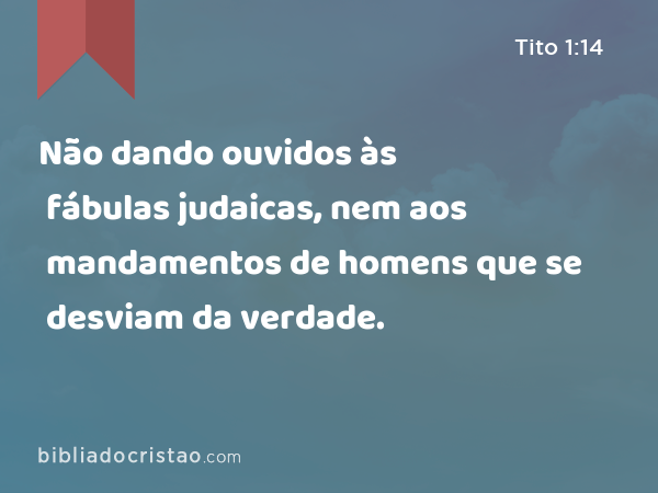 Não dando ouvidos às fábulas judaicas, nem aos mandamentos de homens que se desviam da verdade. - Tito 1:14