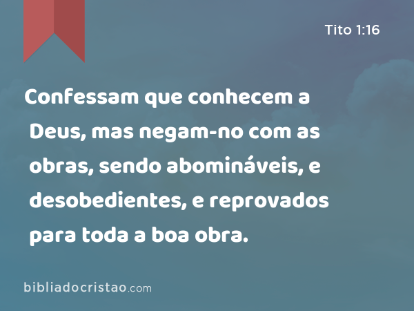 Confessam que conhecem a Deus, mas negam-no com as obras, sendo abomináveis, e desobedientes, e reprovados para toda a boa obra. - Tito 1:16