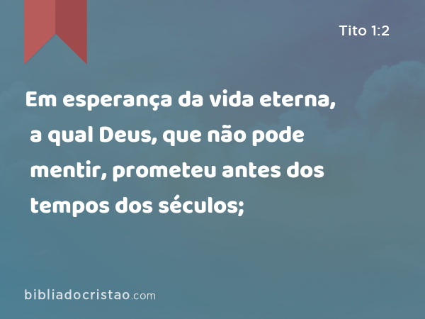 Em esperança da vida eterna, a qual Deus, que não pode mentir, prometeu antes dos tempos dos séculos; - Tito 1:2