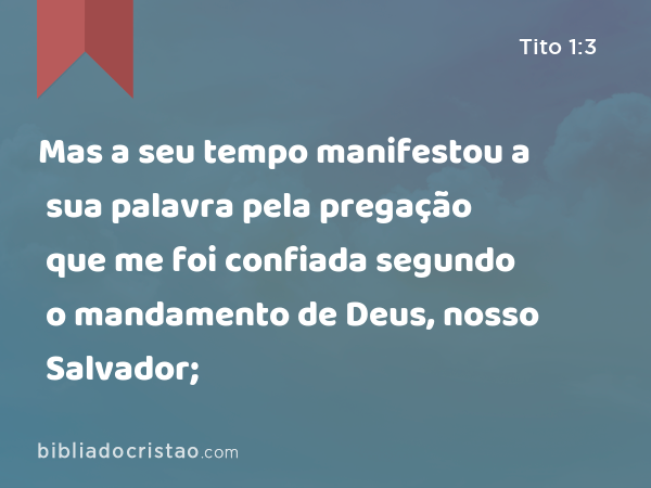 Mas a seu tempo manifestou a sua palavra pela pregação que me foi confiada segundo o mandamento de Deus, nosso Salvador; - Tito 1:3