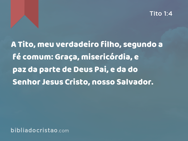 A Tito, meu verdadeiro filho, segundo a fé comum: Graça, misericórdia, e paz da parte de Deus Pai, e da do Senhor Jesus Cristo, nosso Salvador. - Tito 1:4