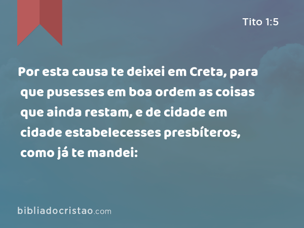 Por esta causa te deixei em Creta, para que pusesses em boa ordem as coisas que ainda restam, e de cidade em cidade estabelecesses presbíteros, como já te mandei: - Tito 1:5