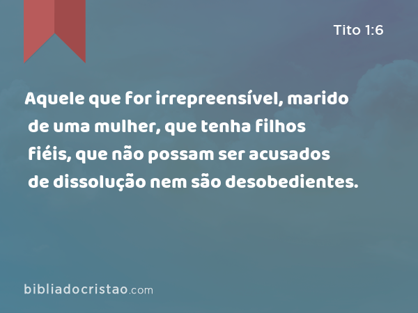 Aquele que for irrepreensível, marido de uma mulher, que tenha filhos fiéis, que não possam ser acusados de dissolução nem são desobedientes. - Tito 1:6