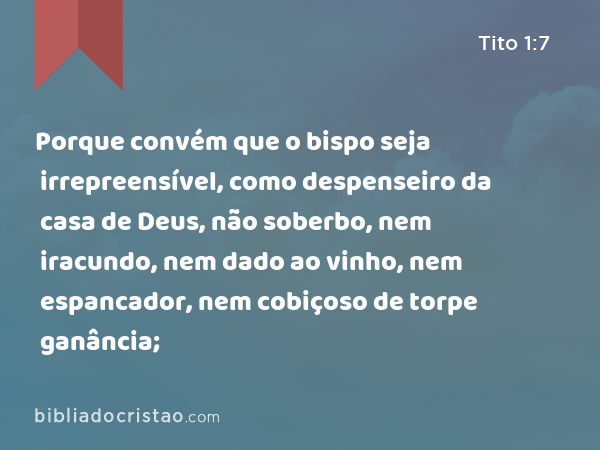 Porque convém que o bispo seja irrepreensível, como despenseiro da casa de Deus, não soberbo, nem iracundo, nem dado ao vinho, nem espancador, nem cobiçoso de torpe ganância; - Tito 1:7