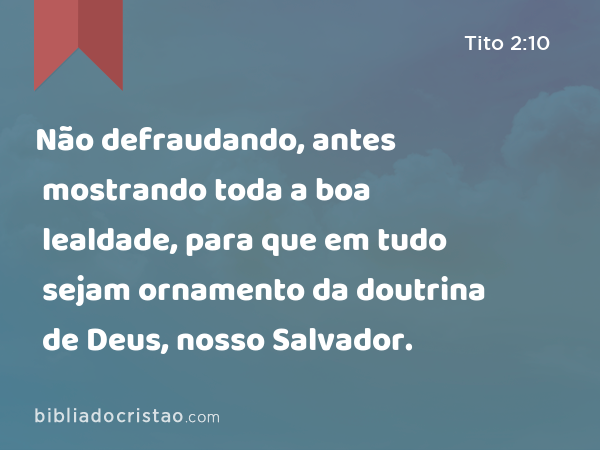 Não defraudando, antes mostrando toda a boa lealdade, para que em tudo sejam ornamento da doutrina de Deus, nosso Salvador. - Tito 2:10