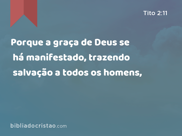 Porque a graça de Deus se há manifestado, trazendo salvação a todos os homens, - Tito 2:11