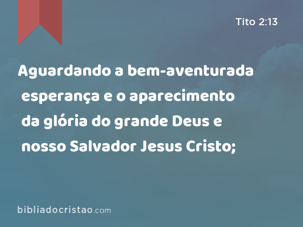 Aguardando a bem-aventurada esperança e o aparecimento da glória do grande Deus e nosso Salvador Jesus Cristo; - Tito 2:13