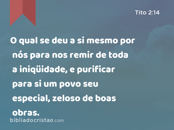 O qual se deu a si mesmo por nós para nos remir de toda a iniqüidade, e purificar para si um povo seu especial, zeloso de boas obras. - Tito 2:14