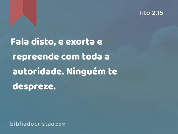 Fala disto, e exorta e repreende com toda a autoridade. Ninguém te despreze. - Tito 2:15