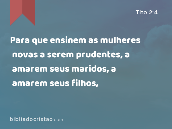 Para que ensinem as mulheres novas a serem prudentes, a amarem seus maridos, a amarem seus filhos, - Tito 2:4