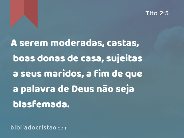 A serem moderadas, castas, boas donas de casa, sujeitas a seus maridos, a fim de que a palavra de Deus não seja blasfemada. - Tito 2:5