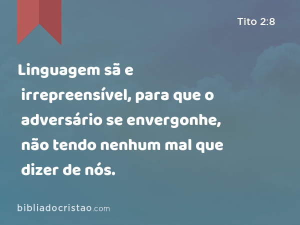 Linguagem sã e irrepreensível, para que o adversário se envergonhe, não tendo nenhum mal que dizer de nós. - Tito 2:8