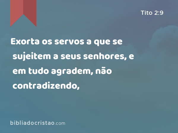 Exorta os servos a que se sujeitem a seus senhores, e em tudo agradem, não contradizendo, - Tito 2:9