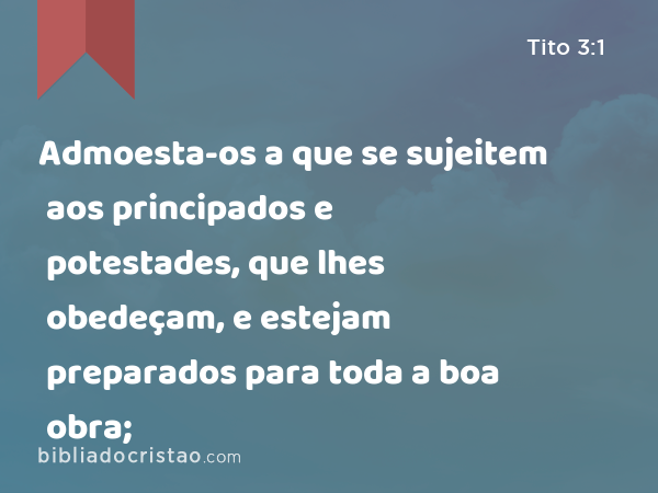 Admoesta-os a que se sujeitem aos principados e potestades, que lhes obedeçam, e estejam preparados para toda a boa obra; - Tito 3:1