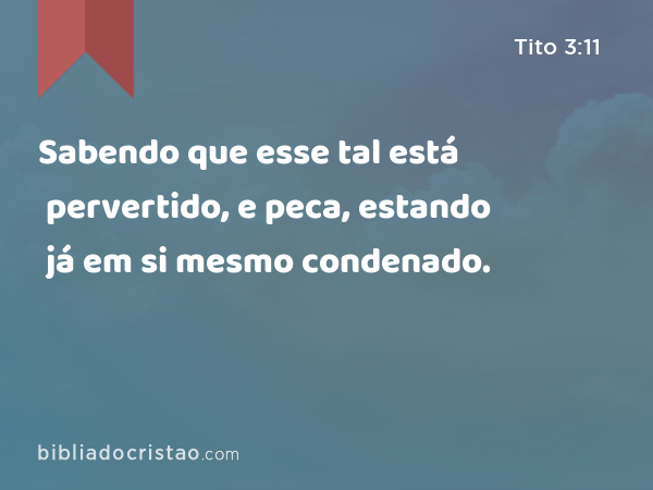 Sabendo que esse tal está pervertido, e peca, estando já em si mesmo condenado. - Tito 3:11