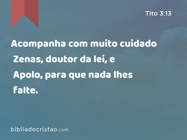 Acompanha com muito cuidado Zenas, doutor da lei, e Apolo, para que nada lhes falte. - Tito 3:13