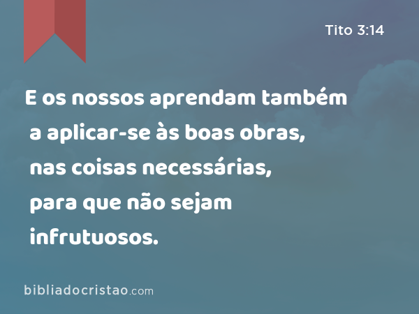 E os nossos aprendam também a aplicar-se às boas obras, nas coisas necessárias, para que não sejam infrutuosos. - Tito 3:14