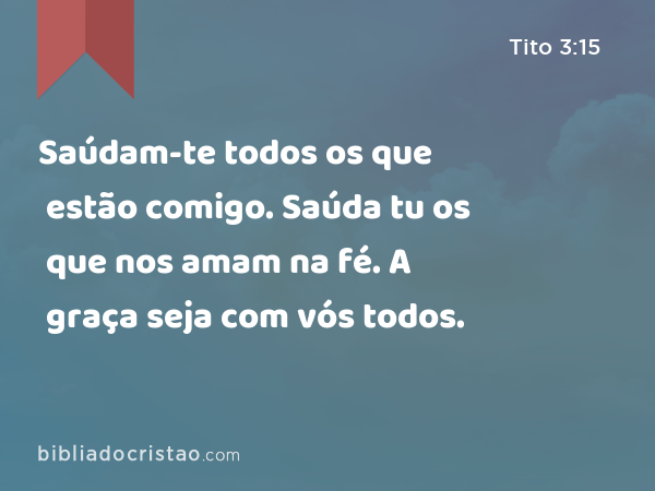 Saúdam-te todos os que estão comigo. Saúda tu os que nos amam na fé. A graça seja com vós todos. - Tito 3:15