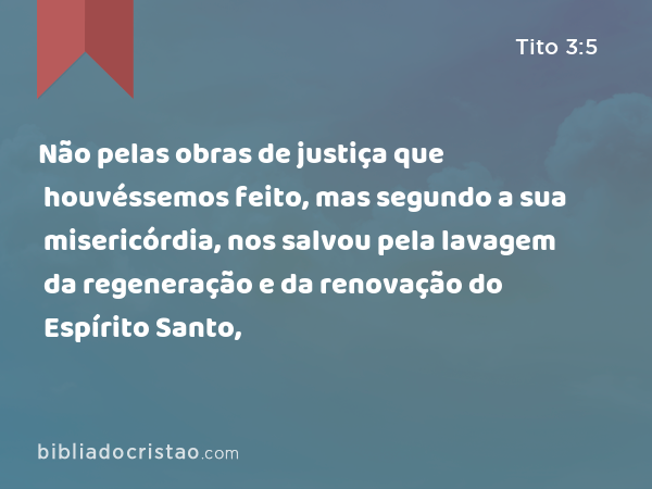 Não pelas obras de justiça que houvéssemos feito, mas segundo a sua misericórdia, nos salvou pela lavagem da regeneração e da renovação do Espírito Santo, - Tito 3:5