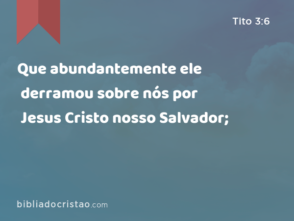 Que abundantemente ele derramou sobre nós por Jesus Cristo nosso Salvador; - Tito 3:6