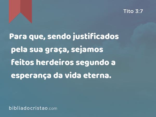 Para que, sendo justificados pela sua graça, sejamos feitos herdeiros segundo a esperança da vida eterna. - Tito 3:7