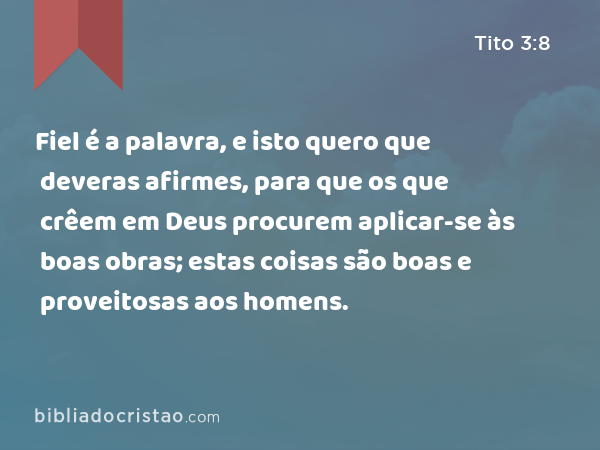 Fiel é a palavra, e isto quero que deveras afirmes, para que os que crêem em Deus procurem aplicar-se às boas obras; estas coisas são boas e proveitosas aos homens. - Tito 3:8